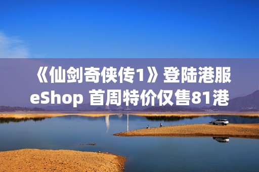 《仙剑奇侠传1》登陆港服eShop 首周特价仅售81港币