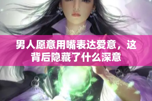 男人愿意用嘴表达爱意，这背后隐藏了什么深意