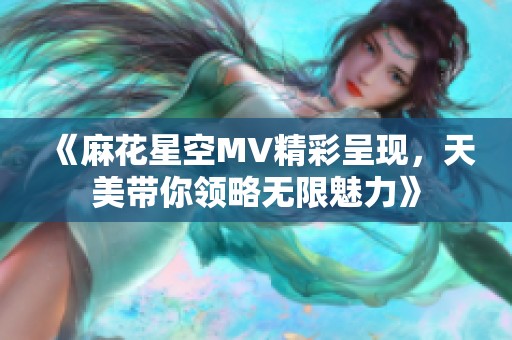 《麻花星空MV精彩呈现，天美带你领略无限魅力》