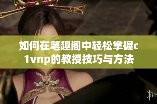 如何在笔趣阁中轻松掌握c1vnp的教授技巧与方法