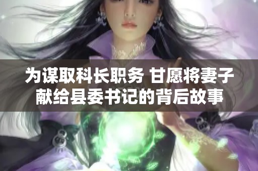 为谋取科长职务 甘愿将妻子献给县委书记的背后故事