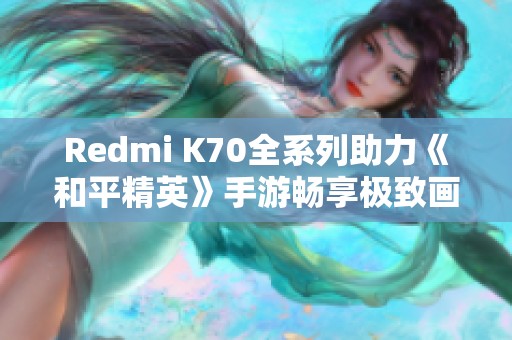 Redmi K70全系列助力《和平精英》手游畅享极致画质体验