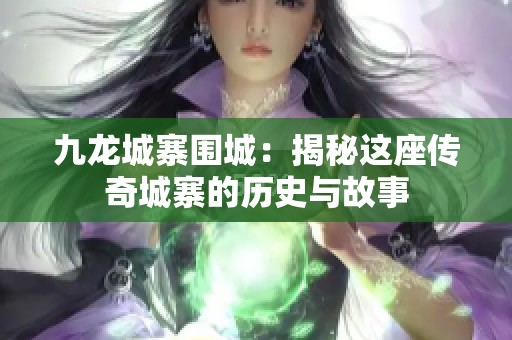 九龙城寨围城：揭秘这座传奇城寨的历史与故事