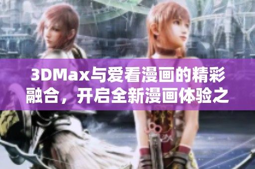 3DMax与爱看漫画的精彩融合，开启全新漫画体验之旅