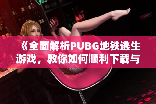 《全面解析PUBG地铁逃生游戏，教你如何顺利下载与安装》