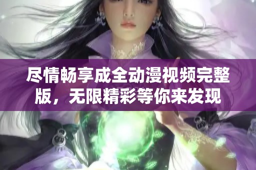 尽情畅享成全动漫视频完整版，无限精彩等你来发现