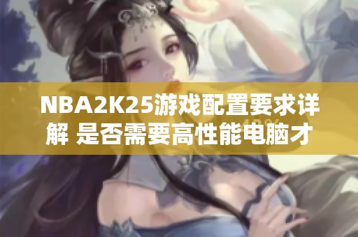 NBA2K25游戏配置要求详解 是否需要高性能电脑才能畅玩