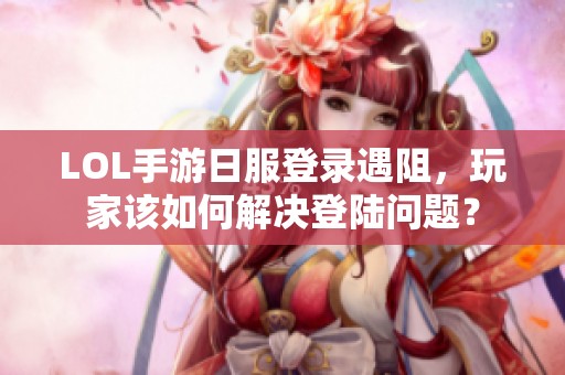 LOL手游日服登录遇阻，玩家该如何解决登陆问题？