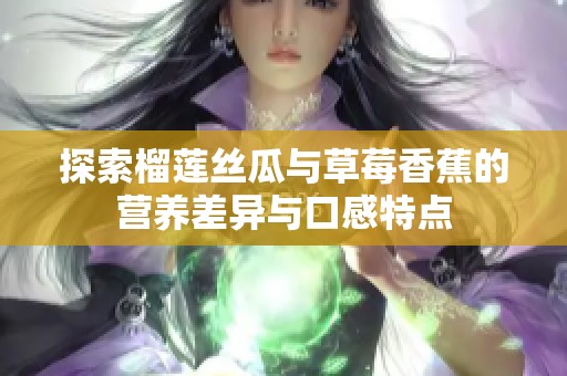 探索榴莲丝瓜与草莓香蕉的营养差异与口感特点