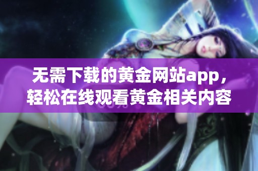 无需下载的黄金网站app，轻松在线观看黄金相关内容