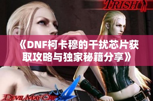 《DNF柯卡穆的干扰芯片获取攻略与独家秘籍分享》