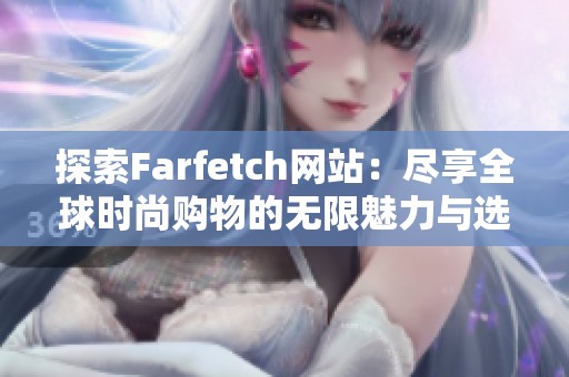 探索Farfetch网站：尽享全球时尚购物的无限魅力与选择