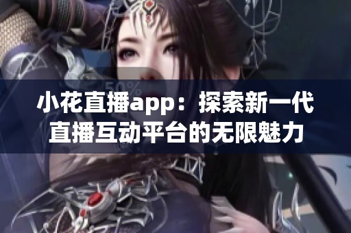 小花直播app：探索新一代直播互动平台的无限魅力