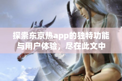 探索东京热app的独特功能与用户体验，尽在此文中