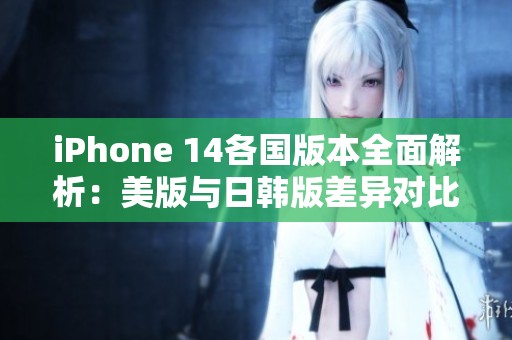 iPhone 14各国版本全面解析：美版与日韩版差异对比