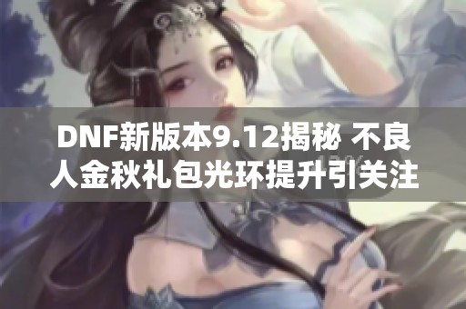 DNF新版本9.12揭秘 不良人金秋礼包光环提升引关注