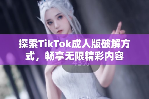 探索TikTok成人版破解方式，畅享无限精彩内容