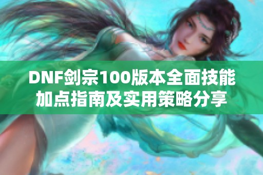 DNF剑宗100版本全面技能加点指南及实用策略分享