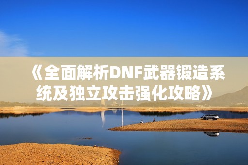 《全面解析DNF武器锻造系统及独立攻击强化攻略》