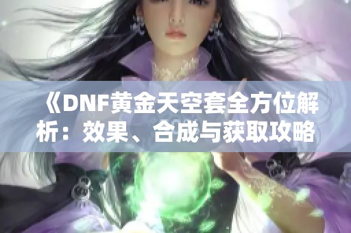 《DNF黄金天空套全方位解析：效果、合成与获取攻略》