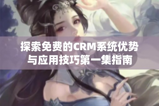 探索免费的CRM系统优势与应用技巧第一集指南