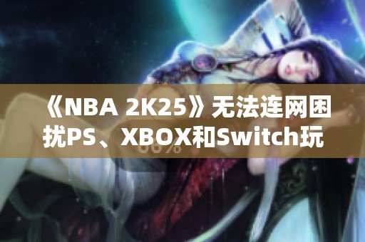 《NBA 2K25》无法连网困扰PS、XBOX和Switch玩家的现状分析