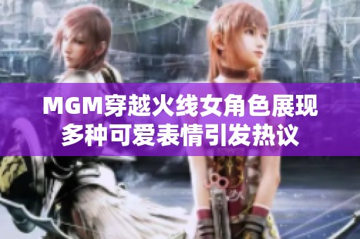 MGM穿越火线女角色展现多种可爱表情引发热议