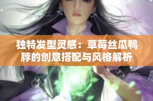 独特发型灵感：草莓丝瓜鸭脖的创意搭配与风格解析