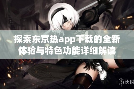 探索东京热app下载的全新体验与特色功能详细解读