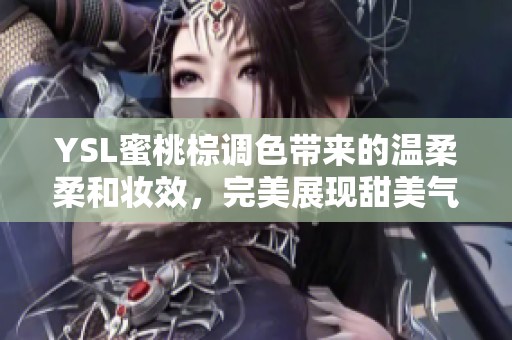 YSL蜜桃棕调色带来的温柔柔和妆效，完美展现甜美气质