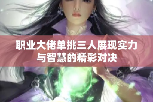 职业大佬单挑三人展现实力与智慧的精彩对决