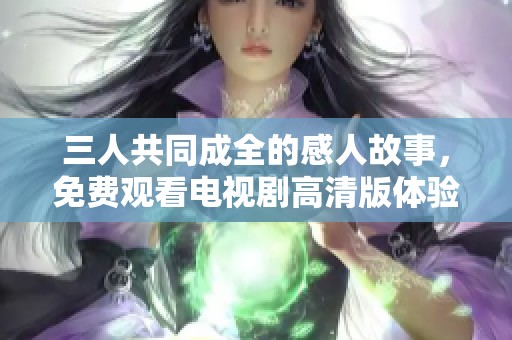 三人共同成全的感人故事，免费观看电视剧高清版体验