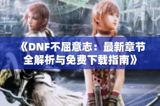 《DNF不屈意志：最新章节全解析与免费下载指南》