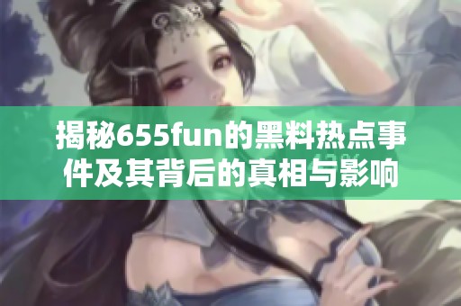 揭秘655fun的黑料热点事件及其背后的真相与影响