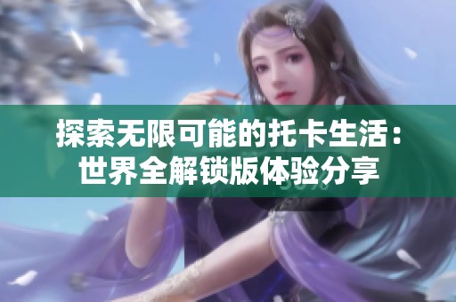 探索无限可能的托卡生活：世界全解锁版体验分享