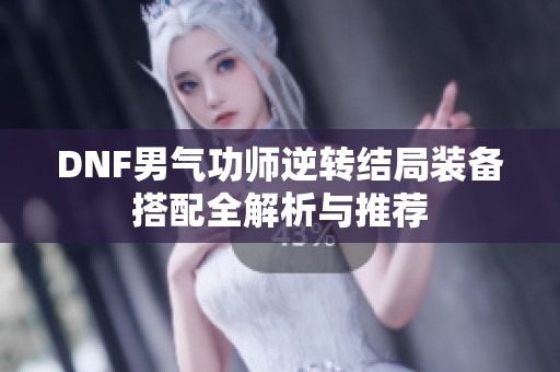 DNF男气功师逆转结局装备搭配全解析与推荐