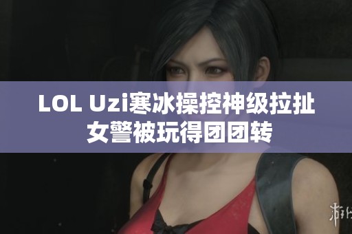 LOL Uzi寒冰操控神级拉扯 女警被玩得团团转