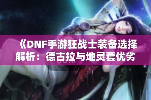 《DNF手游狂战士装备选择解析：德古拉与地灵套优劣对比》