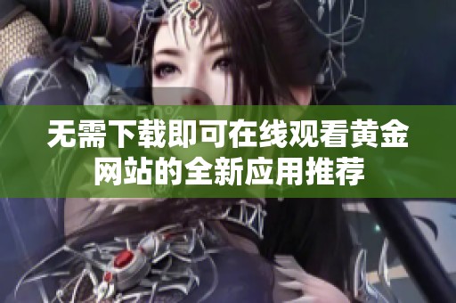 无需下载即可在线观看黄金网站的全新应用推荐