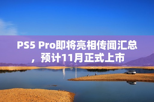 PS5 Pro即将亮相传闻汇总，预计11月正式上市