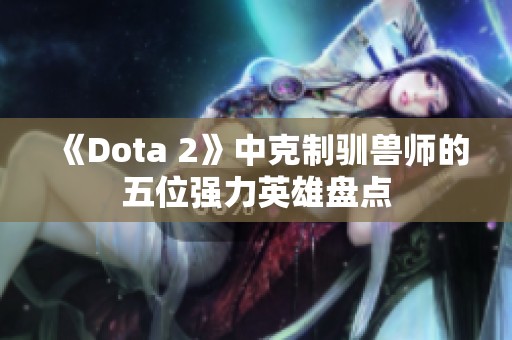 《Dota 2》中克制驯兽师的五位强力英雄盘点