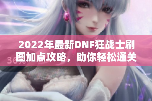 2022年最新DNF狂战士刷图加点攻略，助你轻松通关！