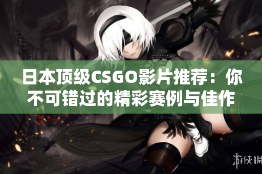 日本顶级CSGO影片推荐：你不可错过的精彩赛例与佳作