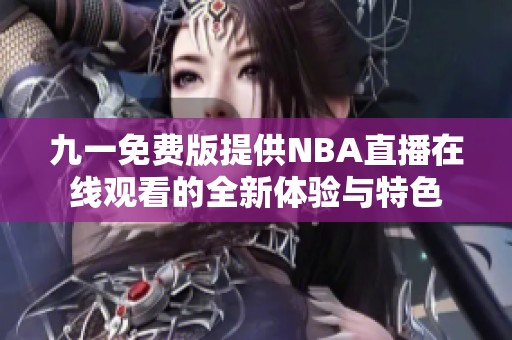 九一免费版提供NBA直播在线观看的全新体验与特色