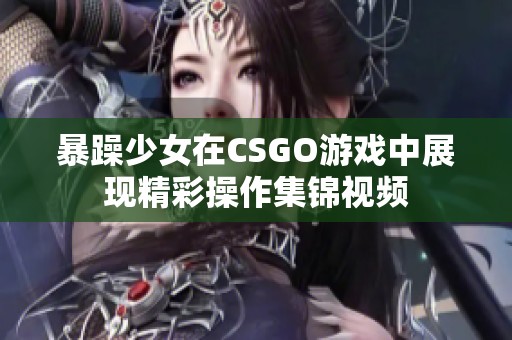 暴躁少女在CSGO游戏中展现精彩操作集锦视频