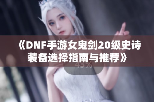 《DNF手游女鬼剑20级史诗装备选择指南与推荐》