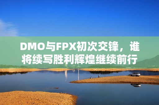 DMO与FPX初次交锋，谁将续写胜利辉煌继续前行