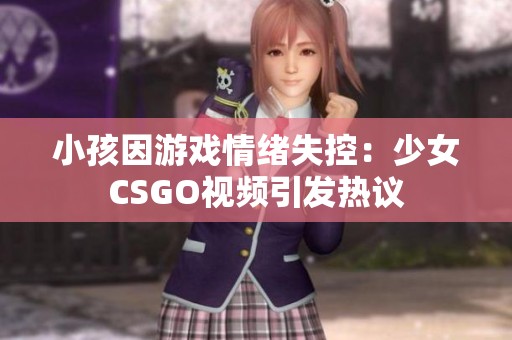 小孩因游戏情绪失控：少女CSGO视频引发热议