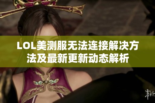 LOL美测服无法连接解决方法及最新更新动态解析