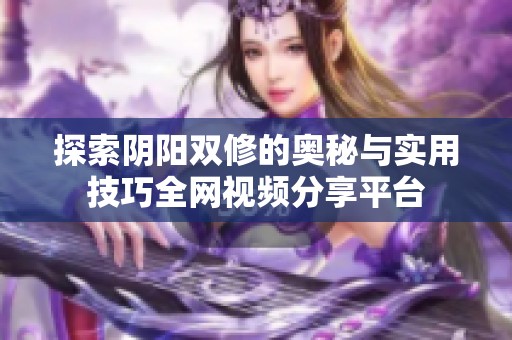 探索阴阳双修的奥秘与实用技巧全网视频分享平台